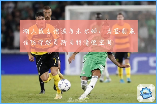 湖人裁古德温与米尔顿，为签前最佳防守球员斯马特清理空间