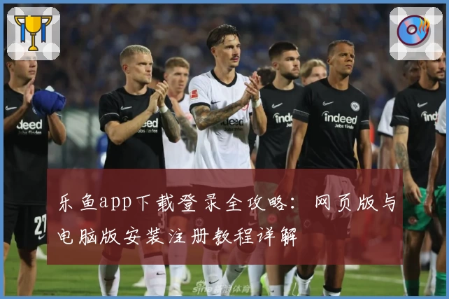 乐鱼app下载登录全攻略：网页版与电脑版安装注册教程详解