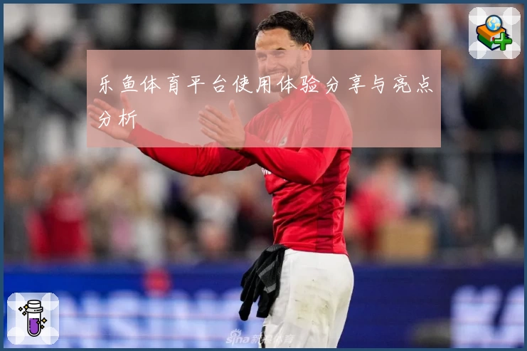 乐鱼体育平台使用体验分享与亮点分析