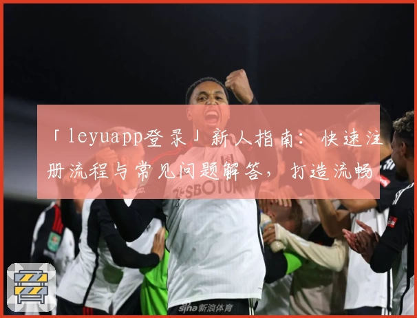 「leyuapp登录」新人指南：快速注册流程与常见问题解答，打造流畅使用体验