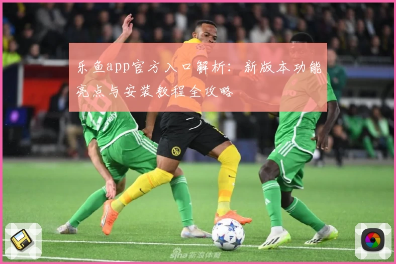 乐鱼app官方入口解析：新版本功能亮点与安装教程全攻略