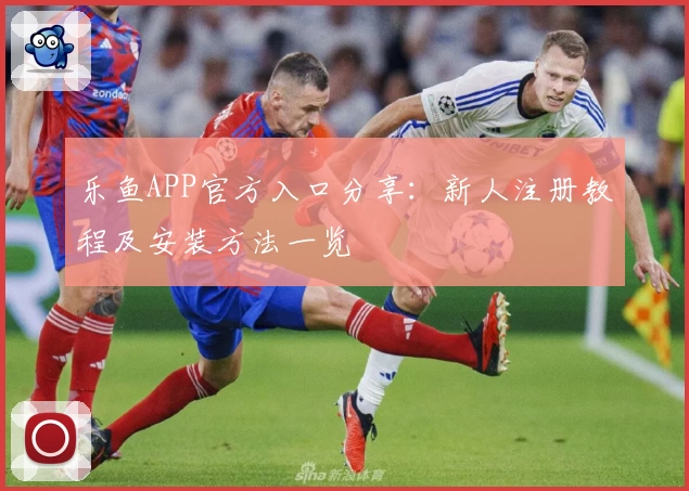 乐鱼APP官方入口分享：新人注册教程及安装方法一览