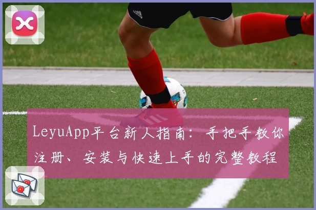 LeyuApp平台新人指南：手把手教你注册、安装与快速上手的完整教程