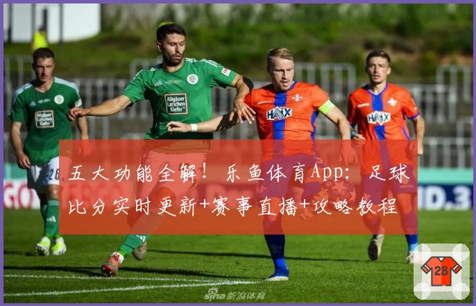 五大功能全解！乐鱼体育App：足球比分实时更新+赛事直播+攻略教程