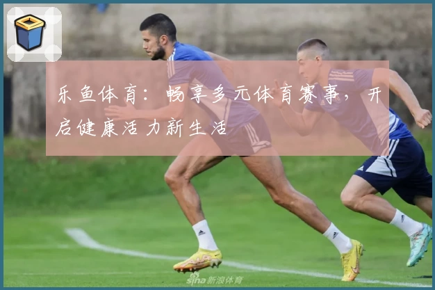 乐鱼体育:畅享多元体育赛事,开启健康活力新生活