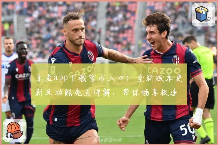 乐鱼app下载官方入口:全新版本更新及功能亮点详解,带你畅享极速体验