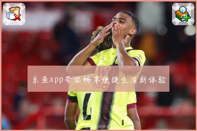乐鱼app带你畅享便捷生活新体验