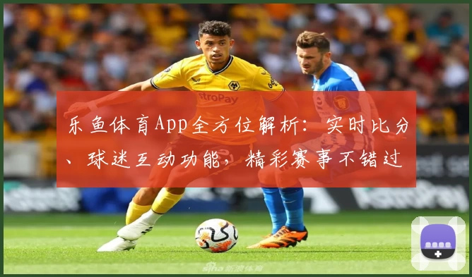 乐鱼体育App全方位解析：实时比分、球迷互动功能，精彩赛事不错过