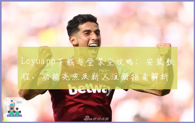 Leyuapp下载与登录全攻略：安装教程、功能亮点及新人注册指南解析