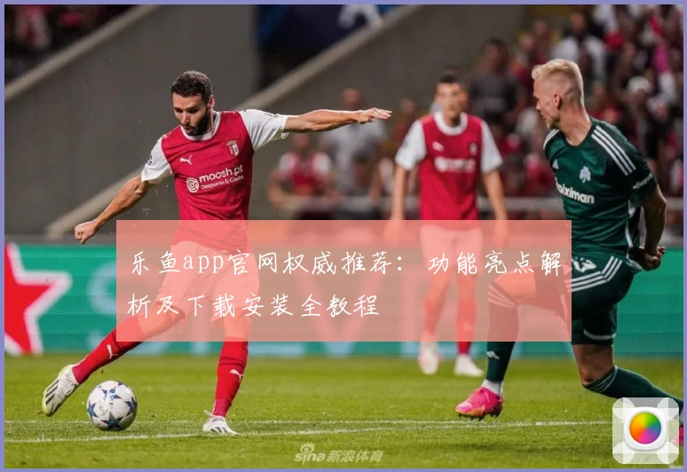 乐鱼app官网权威推荐：功能亮点解析及下载安装全教程