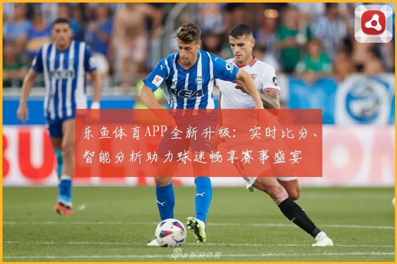 乐鱼体育APP全新升级：实时比分、智能分析助力球迷畅享赛事盛宴