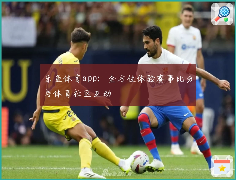 乐鱼体育app：全方位体验赛事比分与体育社区互动