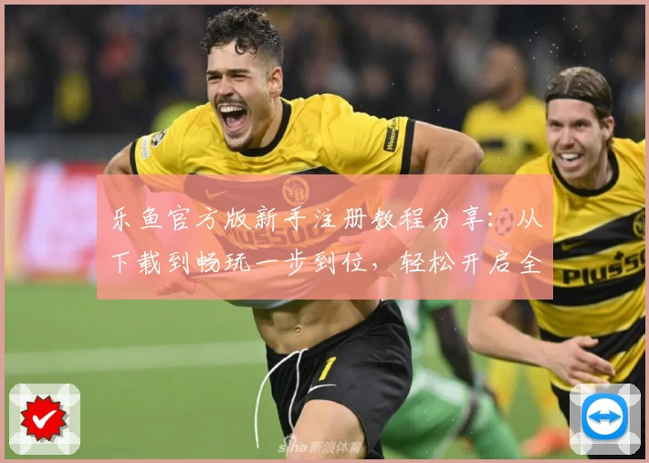 乐鱼官方版新手注册教程分享：从下载到畅玩一步到位，轻松开启全新体验