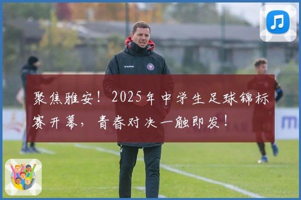 聚焦雅安！2025年中学生足球锦标赛开幕，青春对决一触即发！