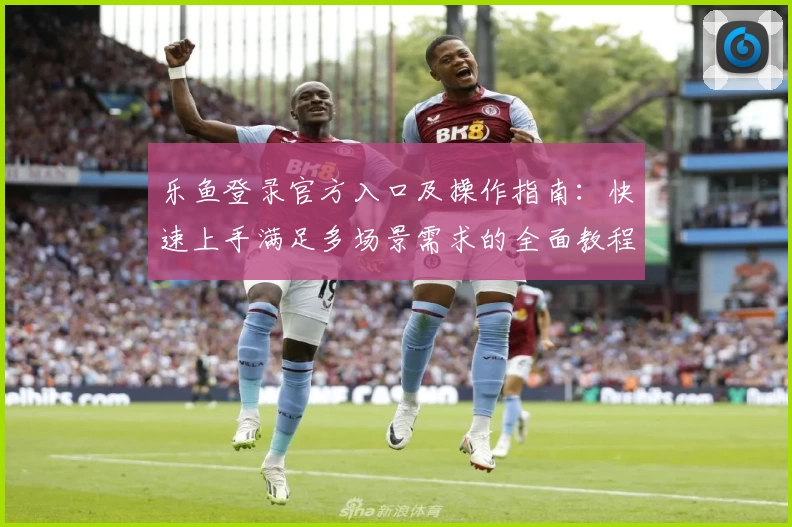乐鱼登录官方入口及操作指南：快速上手满足多场景需求的全面教程