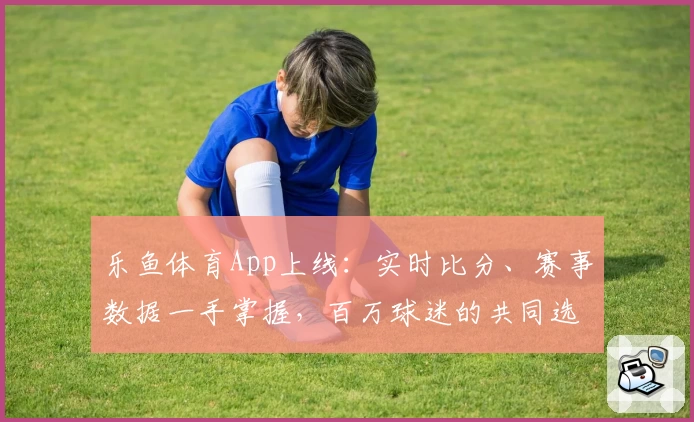 乐鱼体育App上线：实时比分、赛事数据一手掌握，百万球迷的共同选择