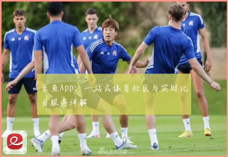 乐鱼App：一站式体育社区与实时比分服务详解