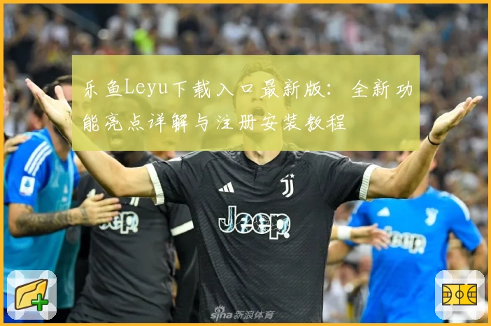 乐鱼Leyu下载入口最新版：全新功能亮点详解与注册安装教程