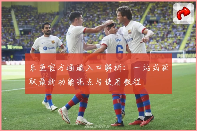 乐鱼官方通道入口解析：一站式获取最新功能亮点与使用教程