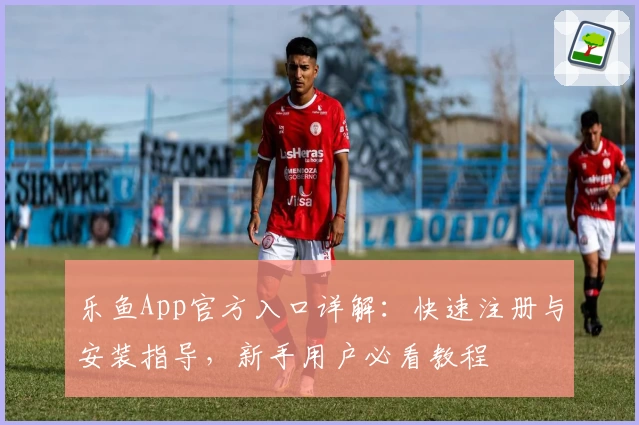 乐鱼App官方入口详解：快速注册与安装指导，新手用户必看教程