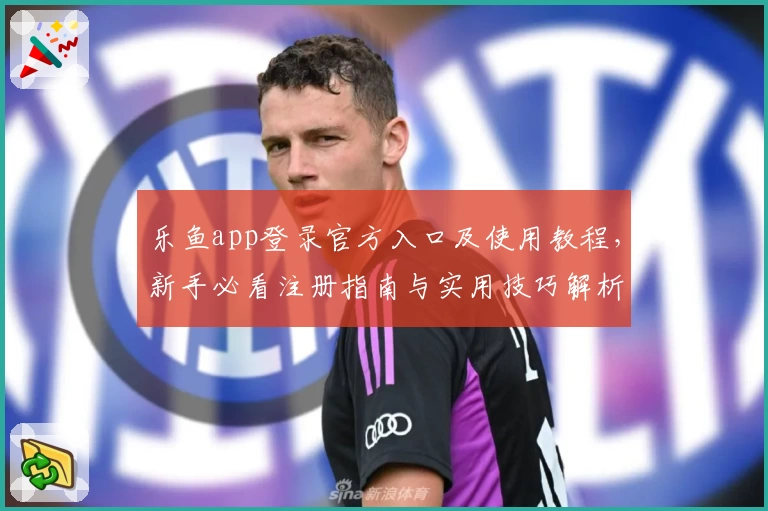乐鱼app登录官方入口及使用教程，新手必看注册指南与实用技巧解析