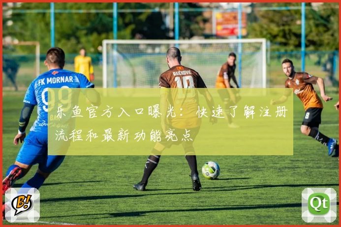 乐鱼官方入口曝光：快速了解注册流程和最新功能亮点