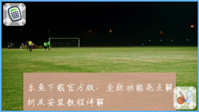 乐鱼下载官方版，全新功能亮点解析及安装教程详解