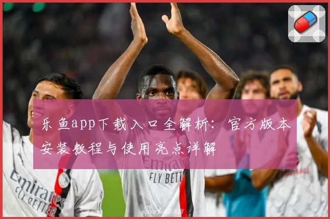 乐鱼app下载入口全解析：官方版本安装教程与使用亮点详解