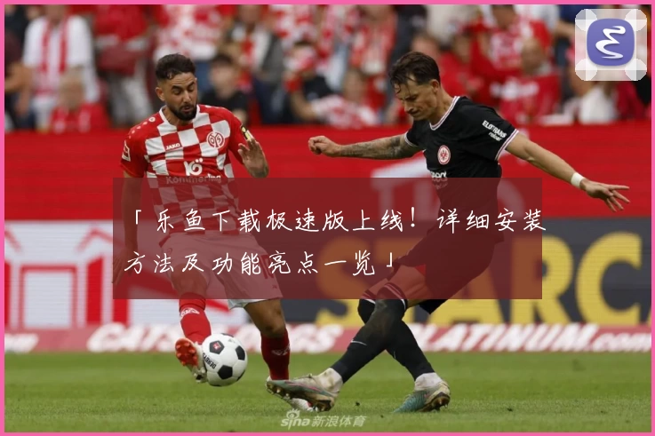 「乐鱼下载极速版上线！详细安装方法及功能亮点一览」