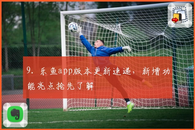 9. 乐鱼app版本更新速递，新增功能亮点抢先了解