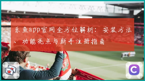 乐鱼app官网全方位解析:安装方法、功能亮点与新手注册指南