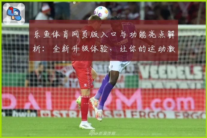 乐鱼体育网页版入口与功能亮点解析：全新升级体验，让你的运动激情一触即发