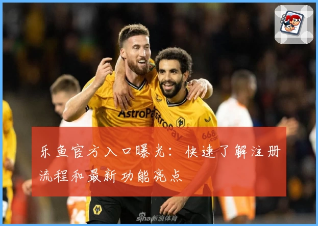 乐鱼官方入口曝光：快速了解注册流程和最新功能亮点