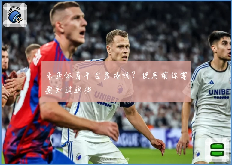 乐鱼体育平台靠谱吗？使用前你需要知道这些