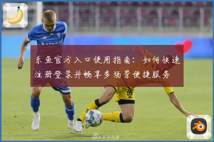 乐鱼官方入口使用指南:如何快速注册登录并畅享多场景便捷服务