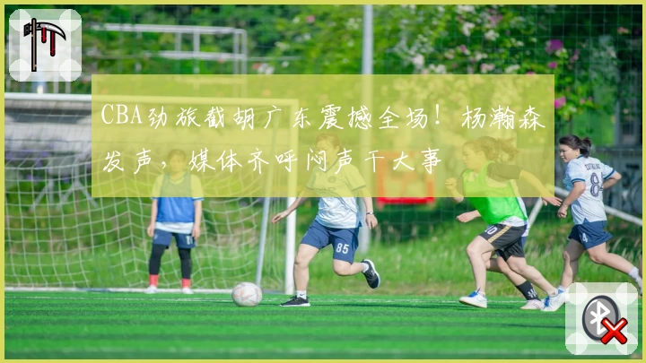 CBA劲旅截胡广东震撼全场!杨瀚森发声,媒体齐呼闷声干大事