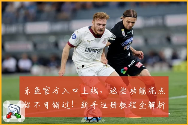 乐鱼官方入口上线，这些功能亮点你不可错过！新手注册教程全解析