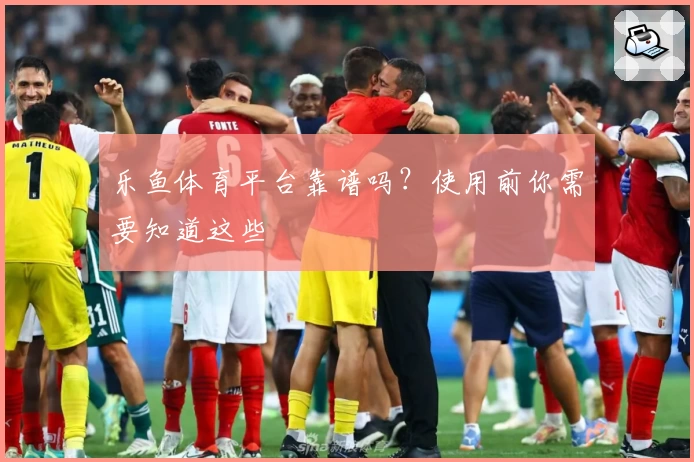 乐鱼体育平台靠谱吗？使用前你需要知道这些