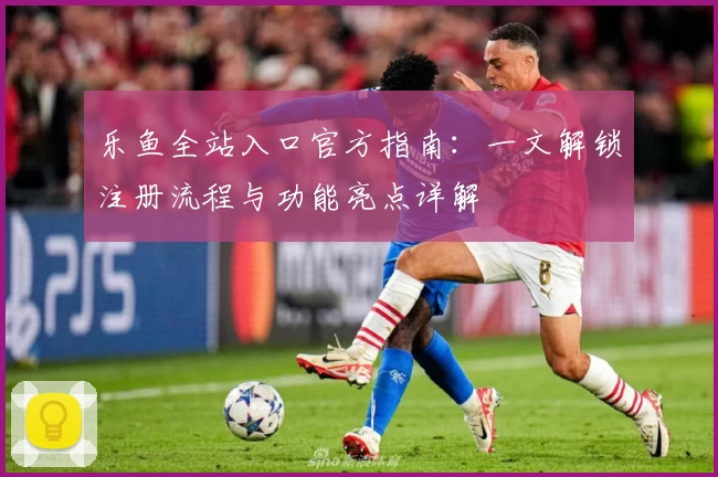 乐鱼全站入口官方指南：一文解锁注册流程与功能亮点详解