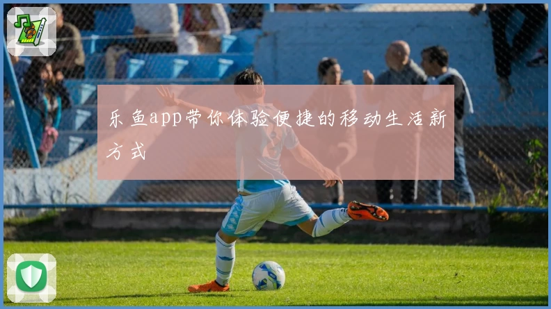 乐鱼app带你体验便捷的移动生活新方式