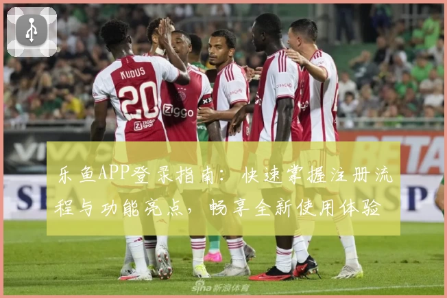 乐鱼APP登录指南：快速掌握注册流程与功能亮点，畅享全新使用体验