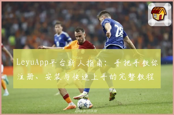 LeyuApp平台新人指南：手把手教你注册、安装与快速上手的完整教程