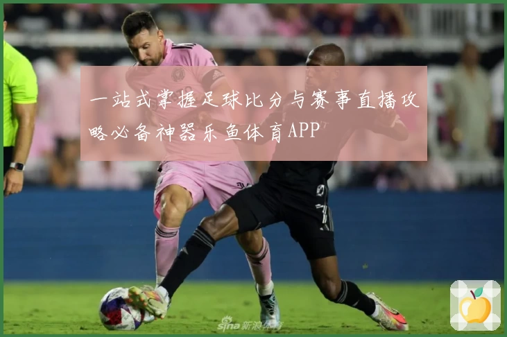 一站式掌握足球比分与赛事直播攻略必备神器乐鱼体育APP