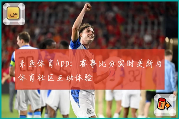 乐鱼体育App：赛事比分实时更新与体育社区互动体验