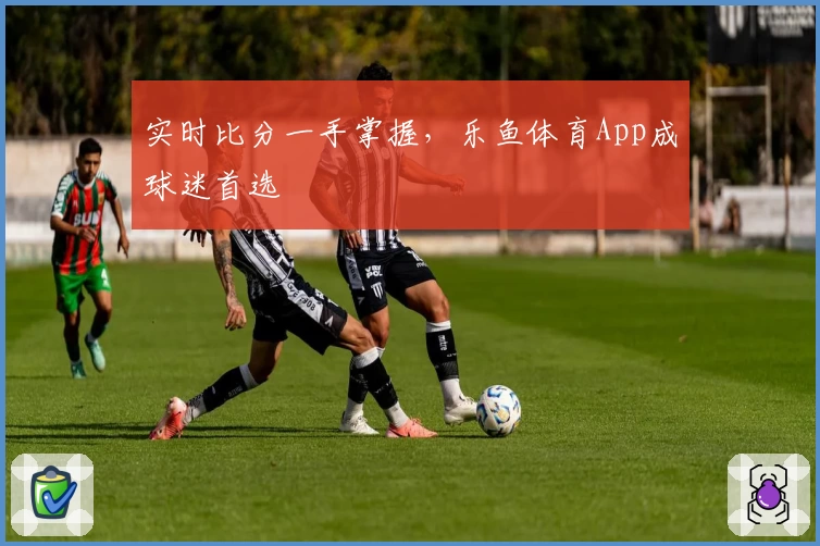 实时比分一手掌握，乐鱼体育App成球迷首选