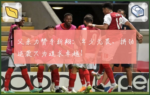 父亲力赞李新翔：年少无畏，拼劲逆袭只为追求卓越！