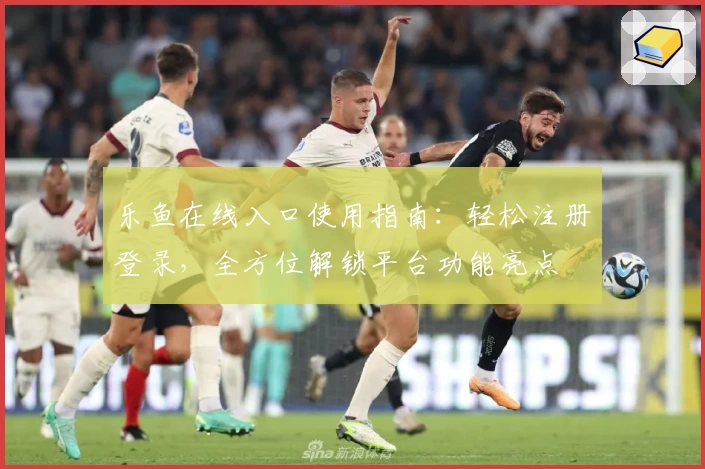 乐鱼在线入口使用指南：轻松注册登录，全方位解锁平台功能亮点