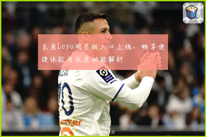 乐鱼Leyu网页版入口上线，畅享便捷体验与优质功能解析