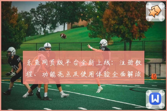 乐鱼网页版平台全新上线:注册教程、功能亮点及使用体验全面解读