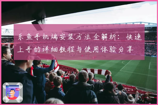 乐鱼手机端安装方法全解析：快速上手的详细教程与使用体验分享